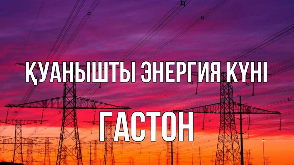 Күн сайын ашық хат с именем, Гастон Қуанышты энергия күні энергия электричество закат Онлайн тегін жүктеп алу тілектері бар керемет карта 