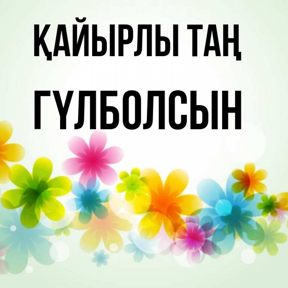 Күн сайын ашық хат с именем, ГҮЛБОЛСЫН Қайырлы таң позитивные цветочки Онлайн тегін жүктеп алу тілектері бар керемет карта 