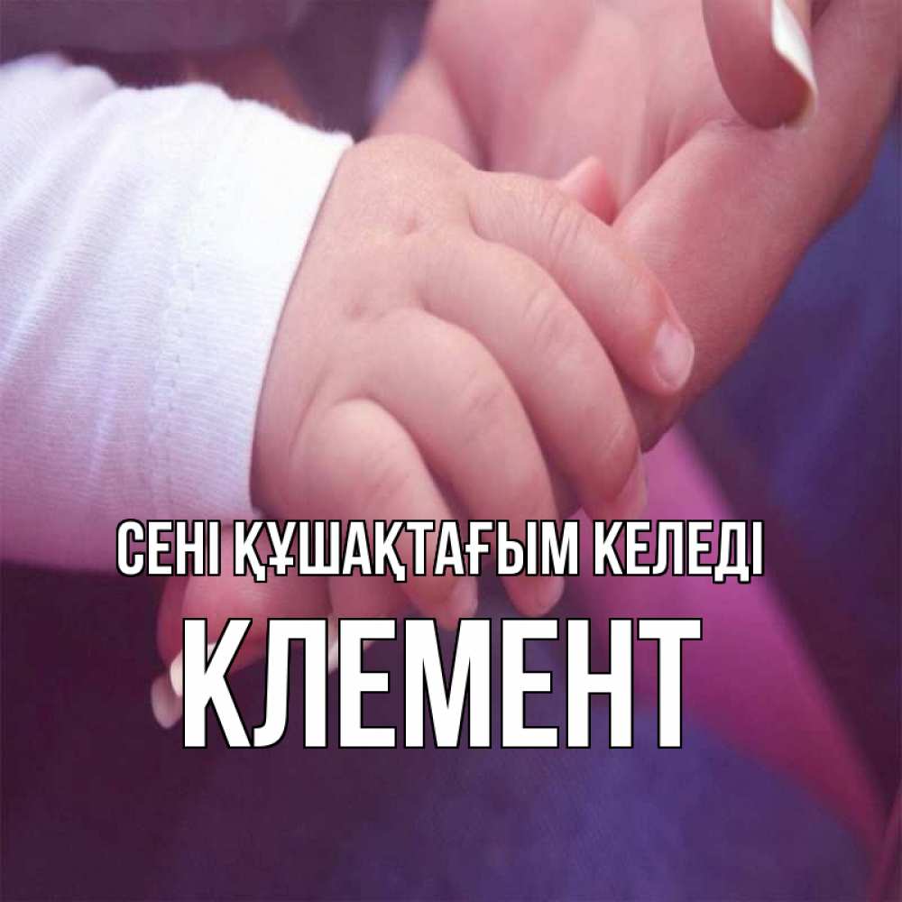 Күн сайын ашық хат с именем, Клемент сені құшақтағым келеді мама с ребенком Онлайн тегін жүктеп алу тілектері бар керемет карта 