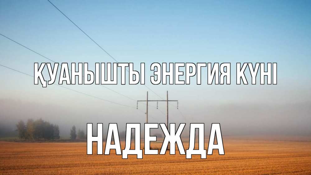 Күн сайын ашық хат с именем, Надежда Қуанышты энергия күні ЛЭП столбы Онлайн тегін жүктеп алу тілектері бар керемет карта 