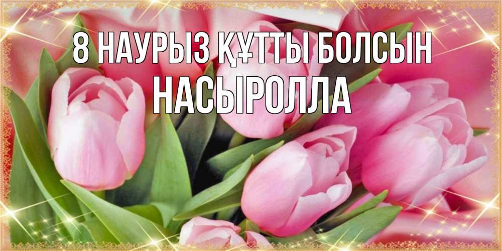 Күн сайын ашық хат с именем, Насыролла 8 наурыз құтты болсын красивые открытки на 8 марта для милых дам Онлайн тегін жүктеп алу тілектері бар керемет карта 