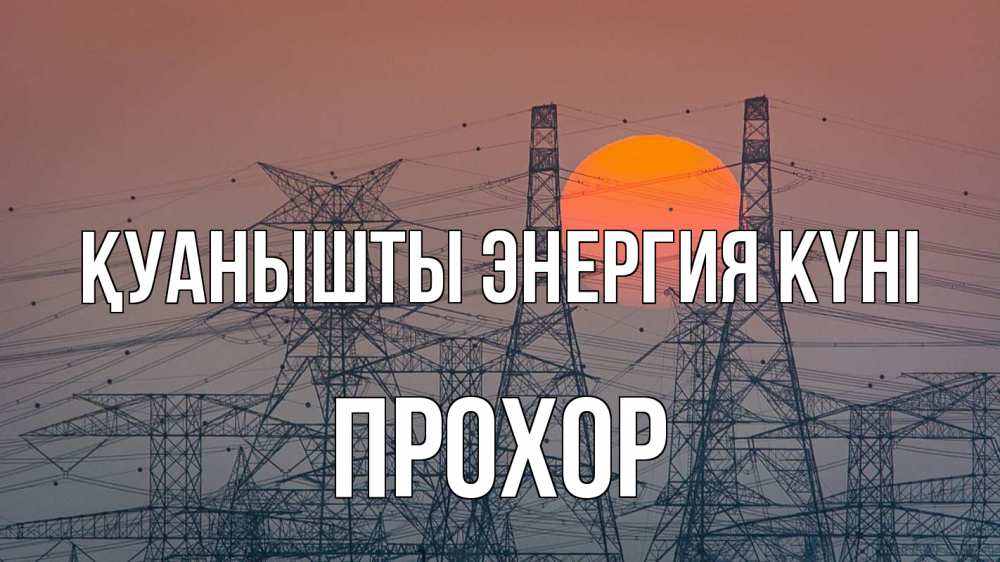 Күн сайын ашық хат с именем, Прохор Қуанышты энергия күні Закат, энергетика Онлайн тегін жүктеп алу тілектері бар керемет карта 
