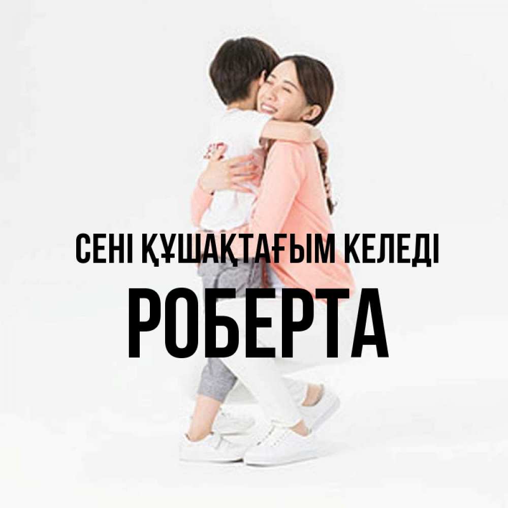 Күн сайын ашық хат с именем, Роберта сені құшақтағым келеді соскучилась по сыну Онлайн тегін жүктеп алу тілектері бар керемет карта 