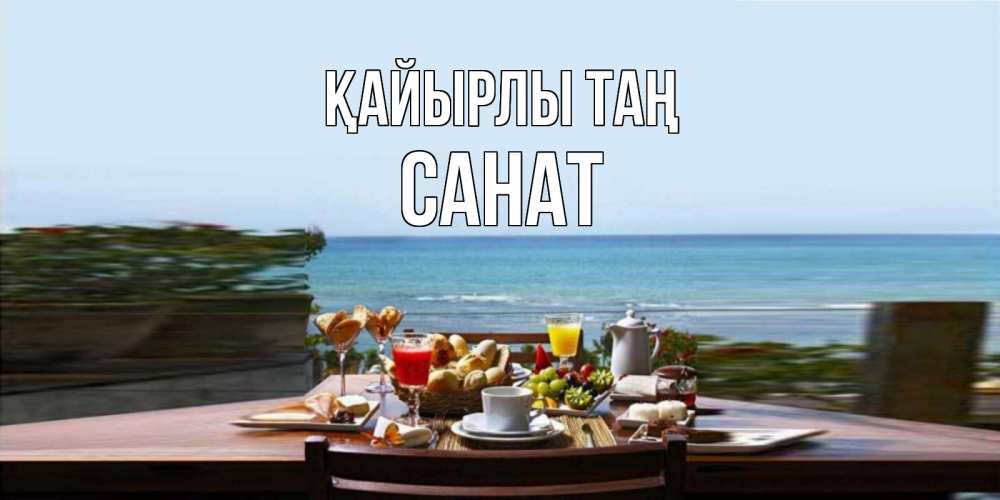 Күн сайын ашық хат с именем, САНАТ Қайырлы таң море, завтрак Онлайн тегін жүктеп алу тілектері бар керемет карта 