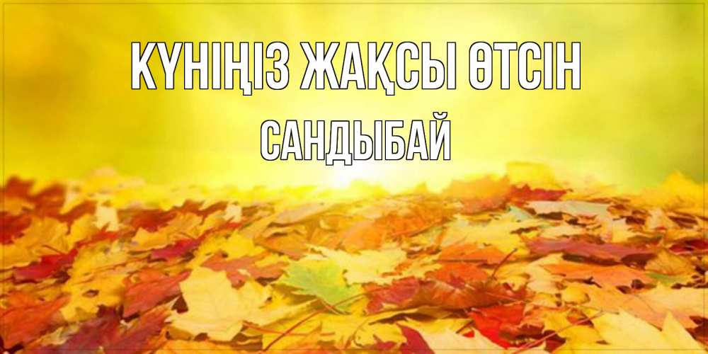 Күн сайын ашық хат с именем, САНДЫБАЙ Күніңіз жақсы өтсін пожелания удачного дня Онлайн тегін жүктеп алу тілектері бар керемет карта 