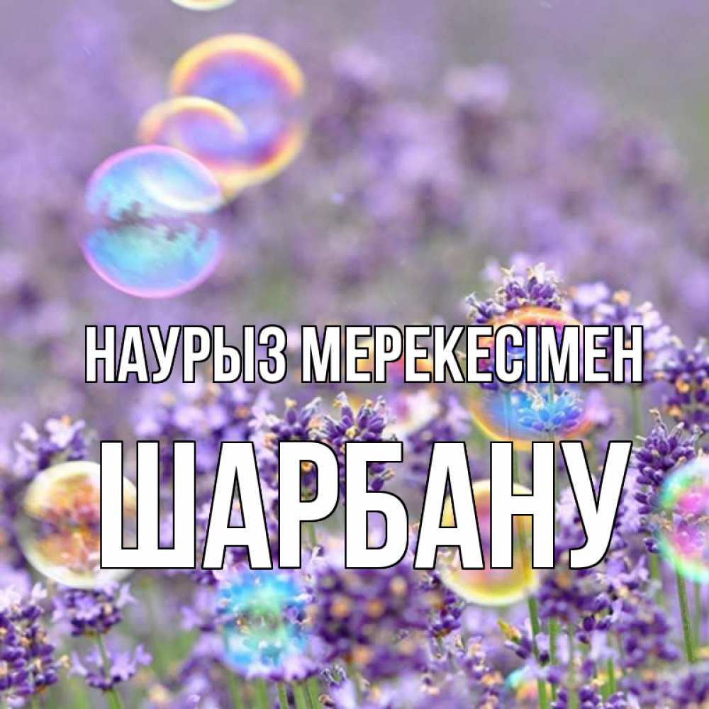 Күн сайын ашық хат с именем, ШАРБАНУ Наурыз мерекесімен цветы Онлайн тегін жүктеп алу тілектері бар керемет карта 
