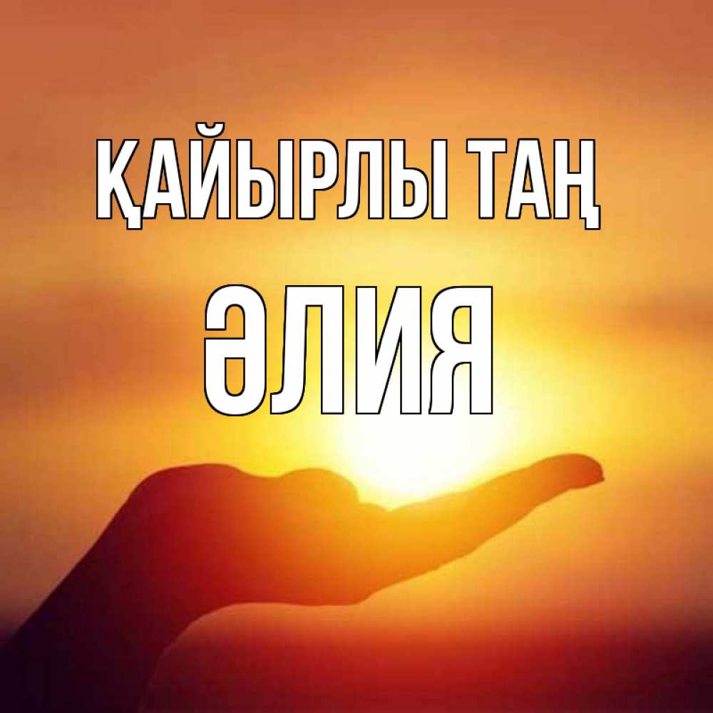Күн сайын ашық хат с именем, ӘЛИЯ Қайырлы таң ладошка и закат Онлайн тегін жүктеп алу тілектері бар керемет карта 