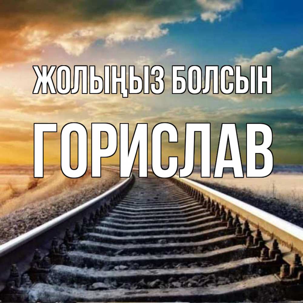 Күн сайын ашық хат с именем, Горислав Жолыңыз болсын рельсы уходящие в даль Онлайн тегін жүктеп алу тілектері бар керемет карта 