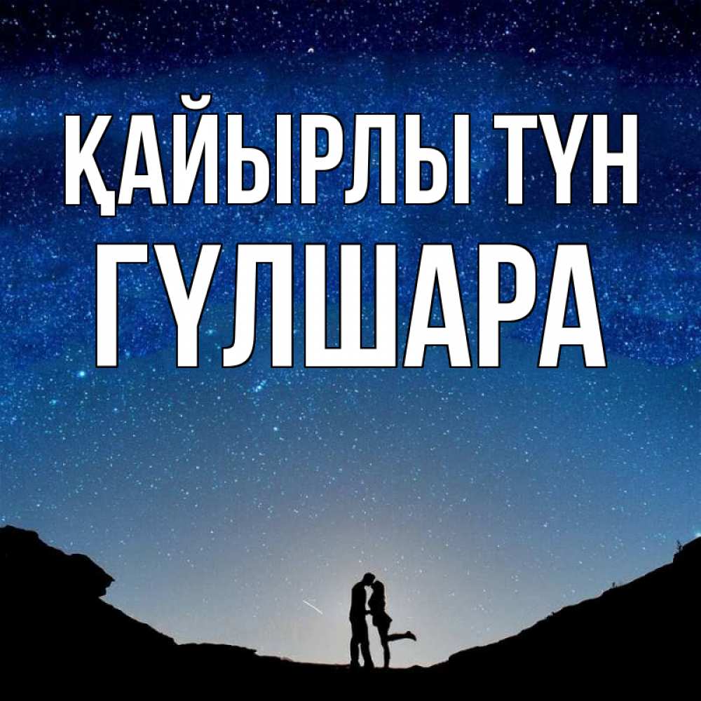 Күн сайын ашық хат с именем, ГҮЛШАРА Қайырлы түн звездное небо и люди Онлайн тегін жүктеп алу тілектері бар керемет карта 