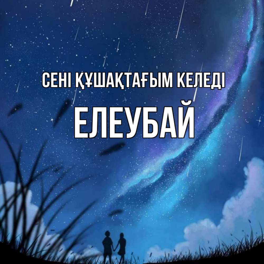Күн сайын ашық хат с именем, Елеубай сені құшақтағым келеді камыши Онлайн тегін жүктеп алу тілектері бар керемет карта 