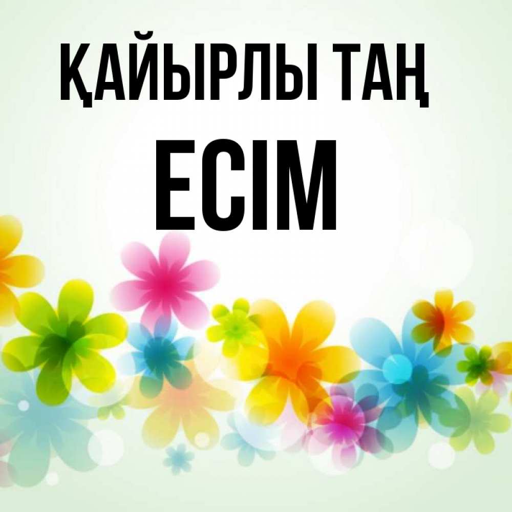 Күн сайын ашық хат с именем, Есім Қайырлы таң позитивные цветочки Онлайн тегін жүктеп алу тілектері бар керемет карта 