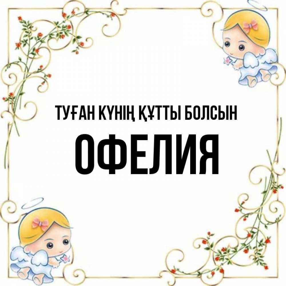 Күн сайын ашық хат с именем, Офелия Туған күнің құтты болсын девочки ангелы Онлайн тегін жүктеп алу тілектері бар керемет карта 