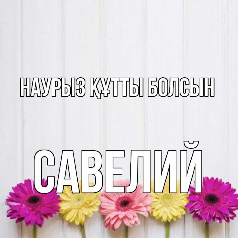 Күн сайын ашық хат с именем, Савелий Наурыз құтты болсын женщинам 1 Онлайн тегін жүктеп алу тілектері бар керемет карта 