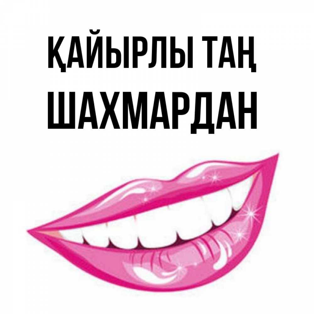 Күн сайын ашық хат с именем, ШАХМАРДАН Қайырлы таң розовые губы и белые зубы Онлайн тегін жүктеп алу тілектері бар керемет карта 