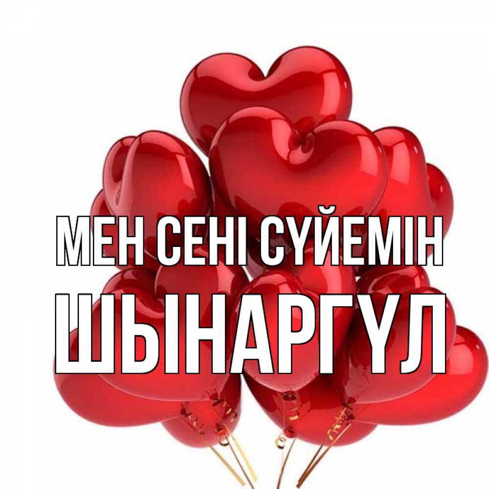 Күн сайын ашық хат с именем, ШЫНАРГҮЛ Мен сені сүйемін бордовые шары Онлайн тегін жүктеп алу тілектері бар керемет карта 