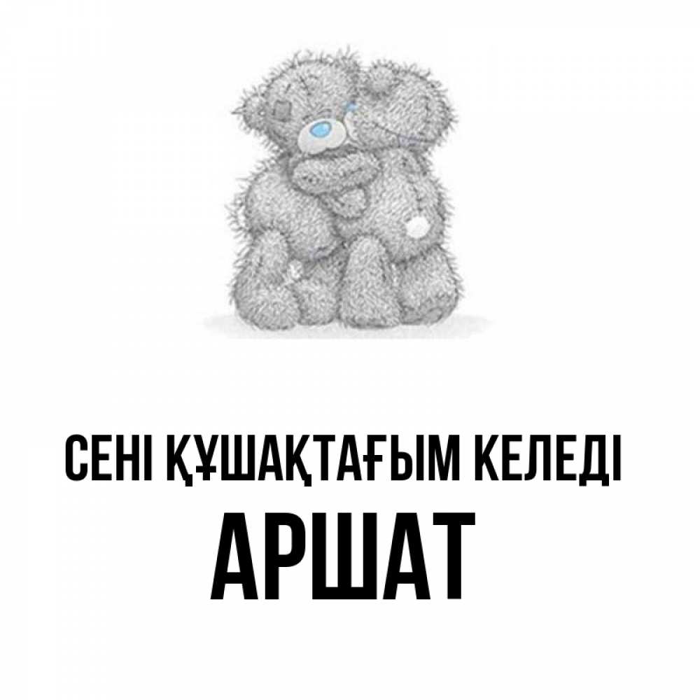 Күн сайын ашық хат с именем, АРШАТ сені құшақтағым келеді два теддика Онлайн тегін жүктеп алу тілектері бар керемет карта 