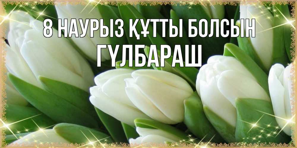 Күн сайын ашық хат с именем, ГҮЛБАРАШ 8 наурыз құтты болсын поздравляем с 8 марта Онлайн тегін жүктеп алу тілектері бар керемет карта 