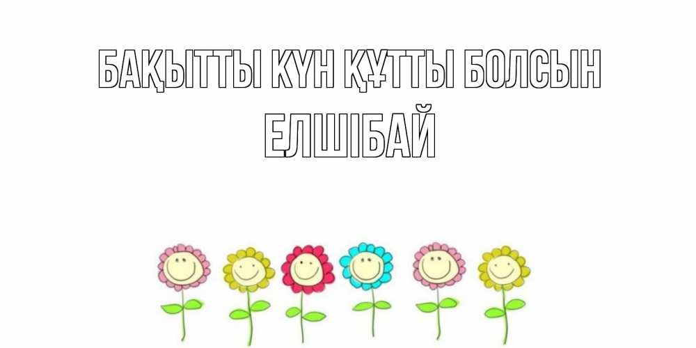 Күн сайын ашық хат с именем, Елшібай Бақытты күн құтты болсын улыбка, цветы Онлайн тегін жүктеп алу тілектері бар керемет карта 