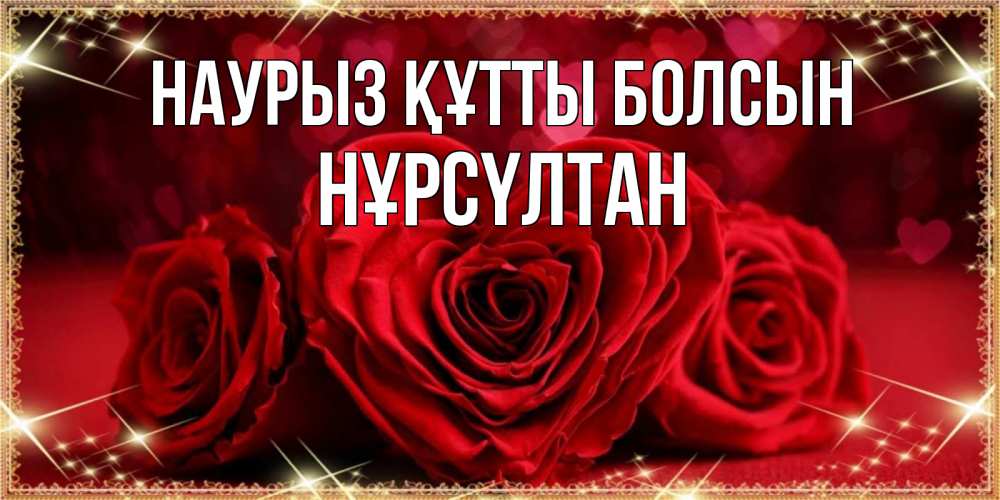 Күн сайын ашық хат с именем, НҰРСҮЛТАН Наурыз құтты болсын три красные розы Онлайн тегін жүктеп алу тілектері бар керемет карта 