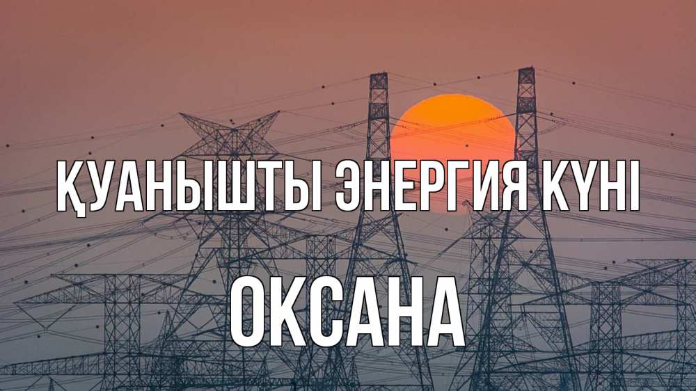 Күн сайын ашық хат с именем, Оксана Қуанышты энергия күні Закат, энергетика Онлайн тегін жүктеп алу тілектері бар керемет карта 