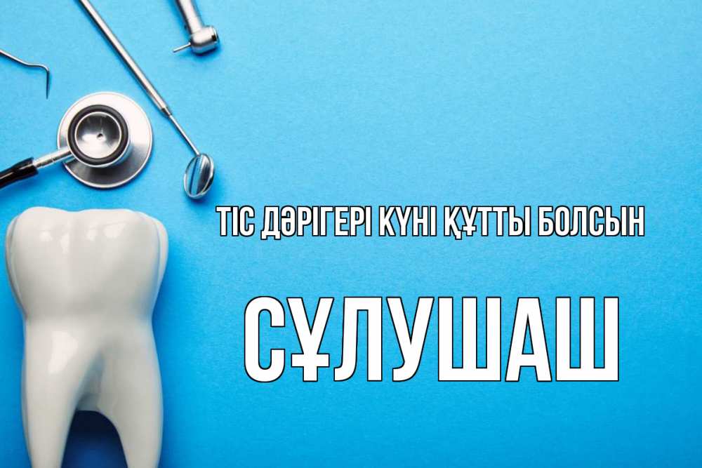 Күн сайын ашық хат с именем, СҰЛУШАШ Тіс дәрігері күні құтты болсын с днем стоматолога Онлайн тегін жүктеп алу тілектері бар керемет карта 