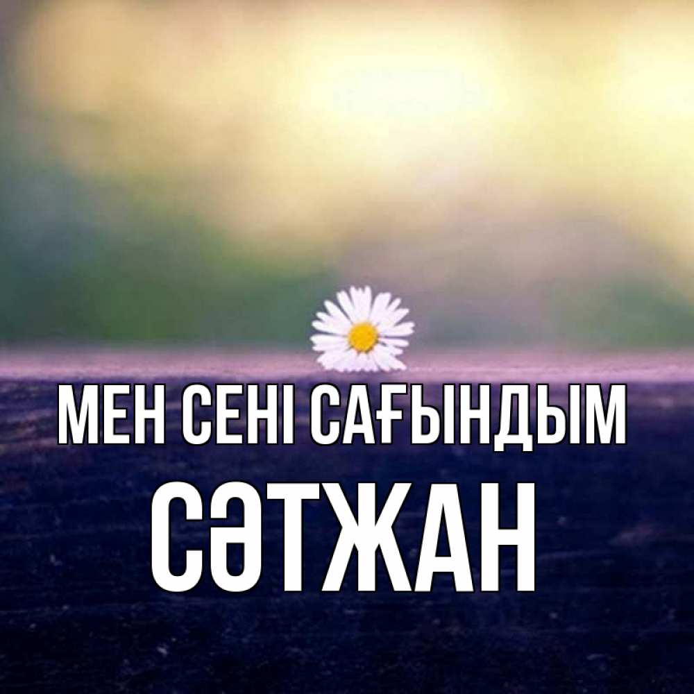 Күн сайын ашық хат с именем, СӘТЖАН Мен сені сағындым приходи в гости Онлайн тегін жүктеп алу тілектері бар керемет карта 