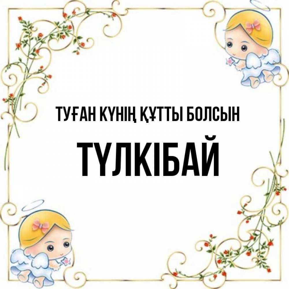 Күн сайын ашық хат с именем, ТҮЛКІБАЙ Туған күнің құтты болсын девочки ангелы Онлайн тегін жүктеп алу тілектері бар керемет карта 