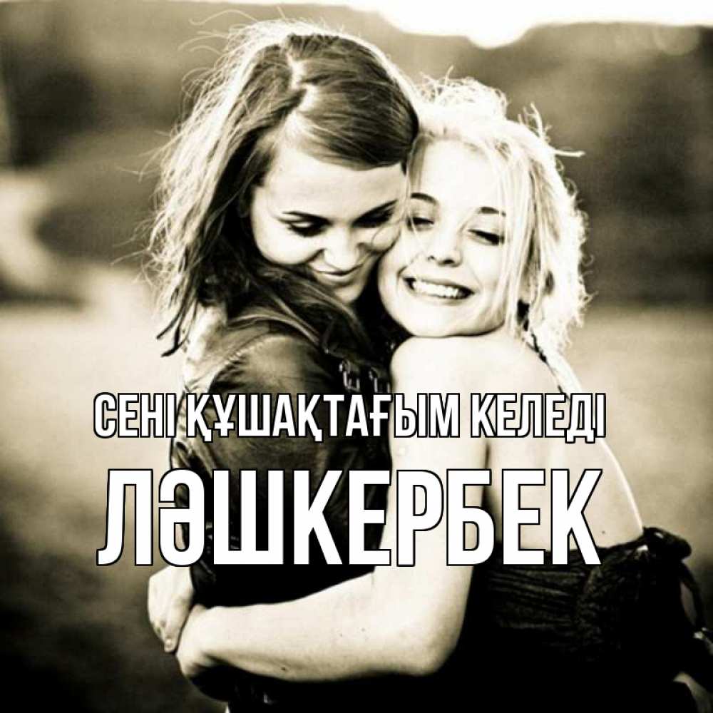 Күн сайын ашық хат с именем, ЛӘШКЕРБЕК сені құшақтағым келеді девочки обнимаются Онлайн тегін жүктеп алу тілектері бар керемет карта 