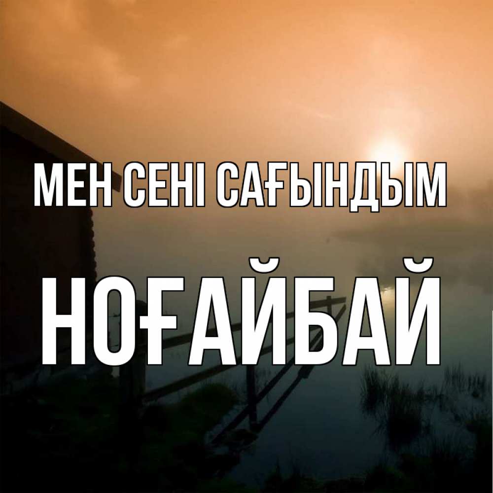 Күн сайын ашық хат с именем, НОҒАЙБАЙ Мен сені сағындым приходи ко мне на чай Онлайн тегін жүктеп алу тілектері бар керемет карта 