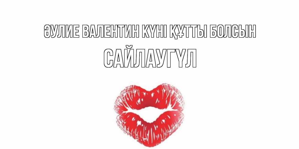 Күн сайын ашық хат с именем, САЙЛАУГҮЛ Әулие Валентин күні құтты болсын поцелуй на валентинке с именем Онлайн тегін жүктеп алу тілектері бар керемет карта 