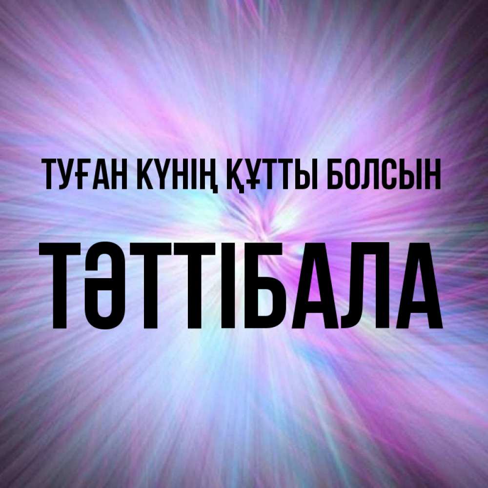 Күн сайын ашық хат с именем, ТӘТТІБАЛА Туған күнің құтты болсын ангельский свет Онлайн тегін жүктеп алу тілектері бар керемет карта 