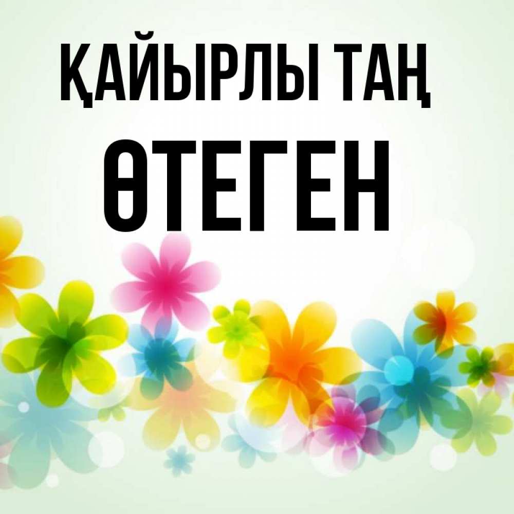 Күн сайын ашық хат с именем, ӨТЕГЕН Қайырлы таң позитивные цветочки Онлайн тегін жүктеп алу тілектері бар керемет карта 