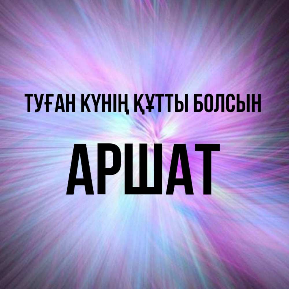 Күн сайын ашық хат с именем, АРШАТ Туған күнің құтты болсын ангельский свет Онлайн тегін жүктеп алу тілектері бар керемет карта 