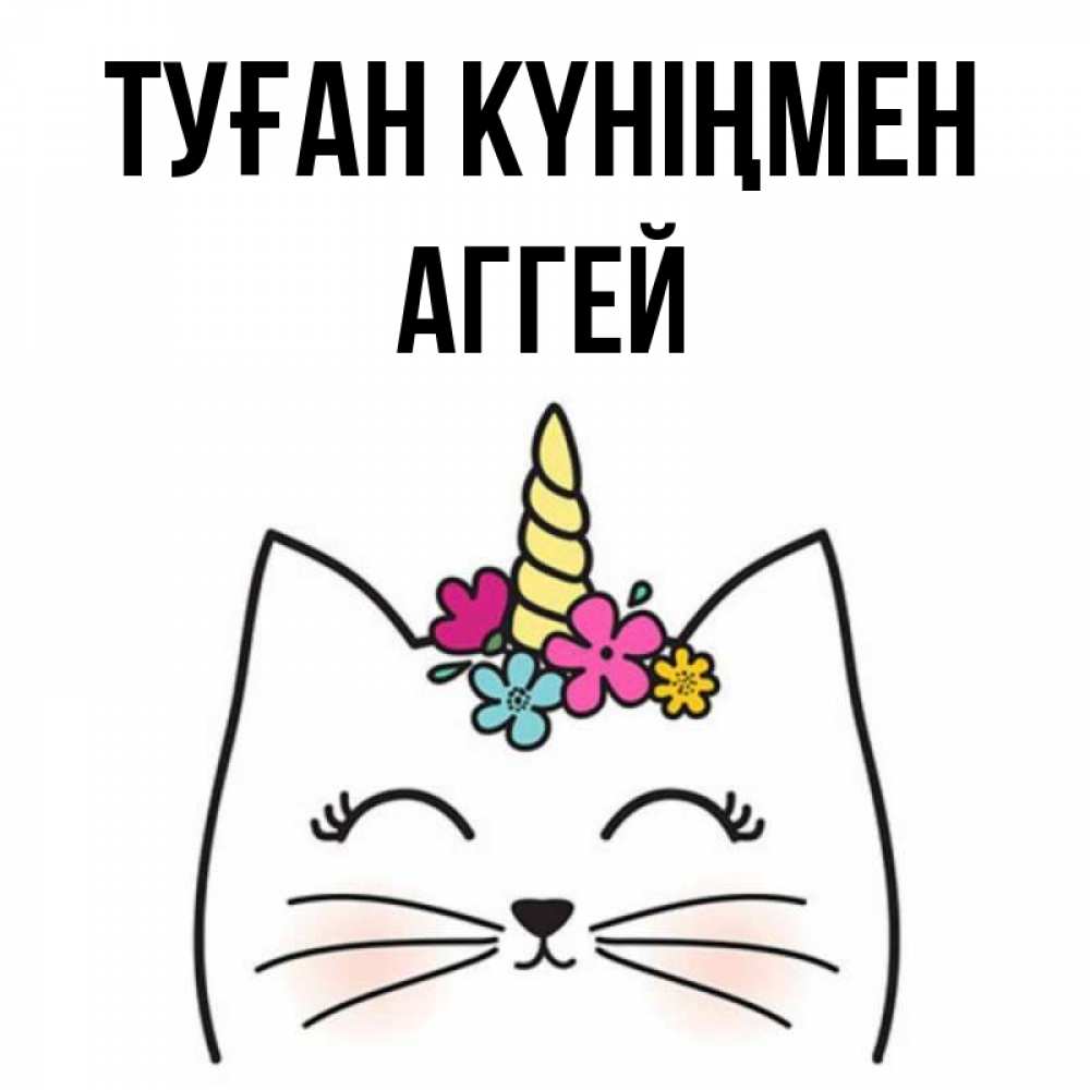 Күн сайын ашық хат с именем, Аггей Туған күніңмен милый кот с одним рожком Онлайн тегін жүктеп алу тілектері бар керемет карта 