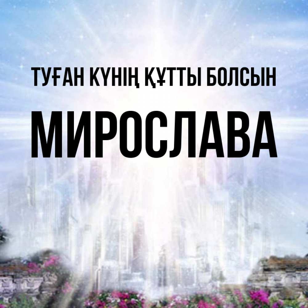 Күн сайын ашық хат с именем, Мирослава Туған күнің құтты болсын небесный свет Онлайн тегін жүктеп алу тілектері бар керемет карта 