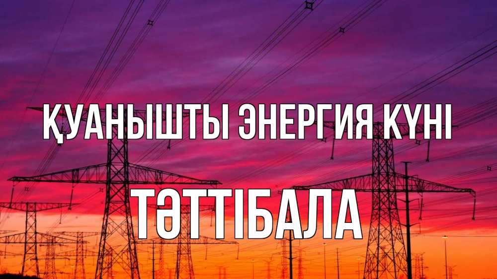 Күн сайын ашық хат с именем, ТӘТТІБАЛА Қуанышты энергия күні энергия электричество закат Онлайн тегін жүктеп алу тілектері бар керемет карта 