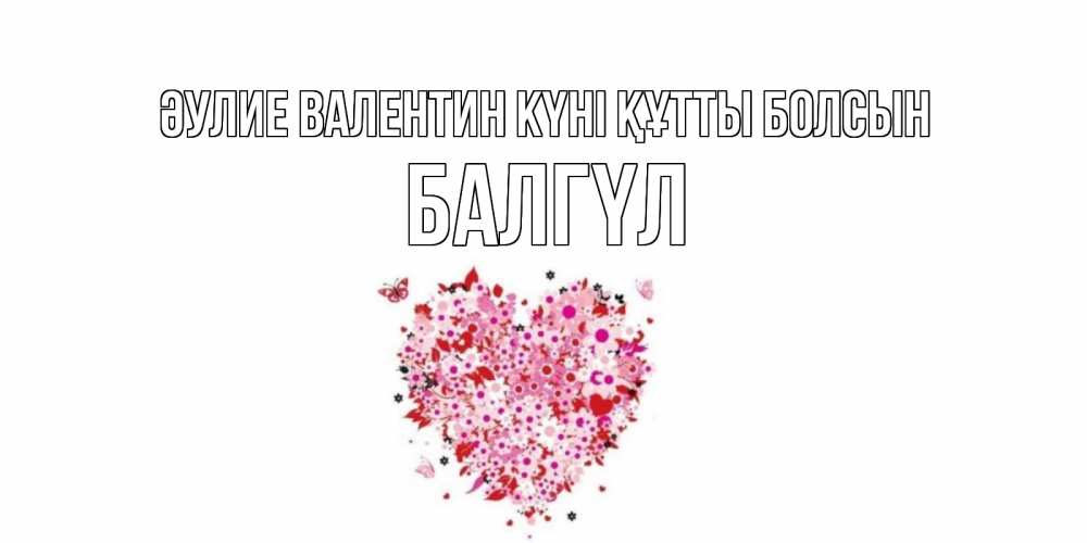 Күн сайын ашық хат с именем, БАЛГҮЛ Әулие Валентин күні құтты болсын день всех влюбленных пора дарить валентинку девушке Онлайн тегін жүктеп алу тілектері бар керемет карта 