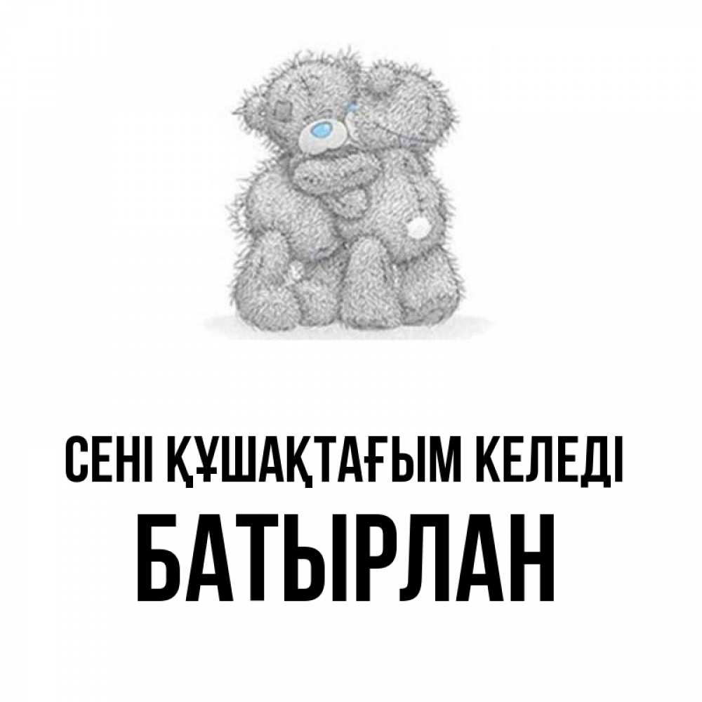 Күн сайын ашық хат с именем, Батырлан сені құшақтағым келеді два теддика Онлайн тегін жүктеп алу тілектері бар керемет карта 