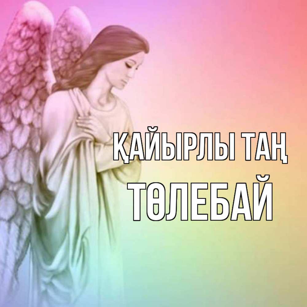 Күн сайын ашық хат с именем, ТӨЛЕБАЙ Қайырлы таң крылья Онлайн тегін жүктеп алу тілектері бар керемет карта 