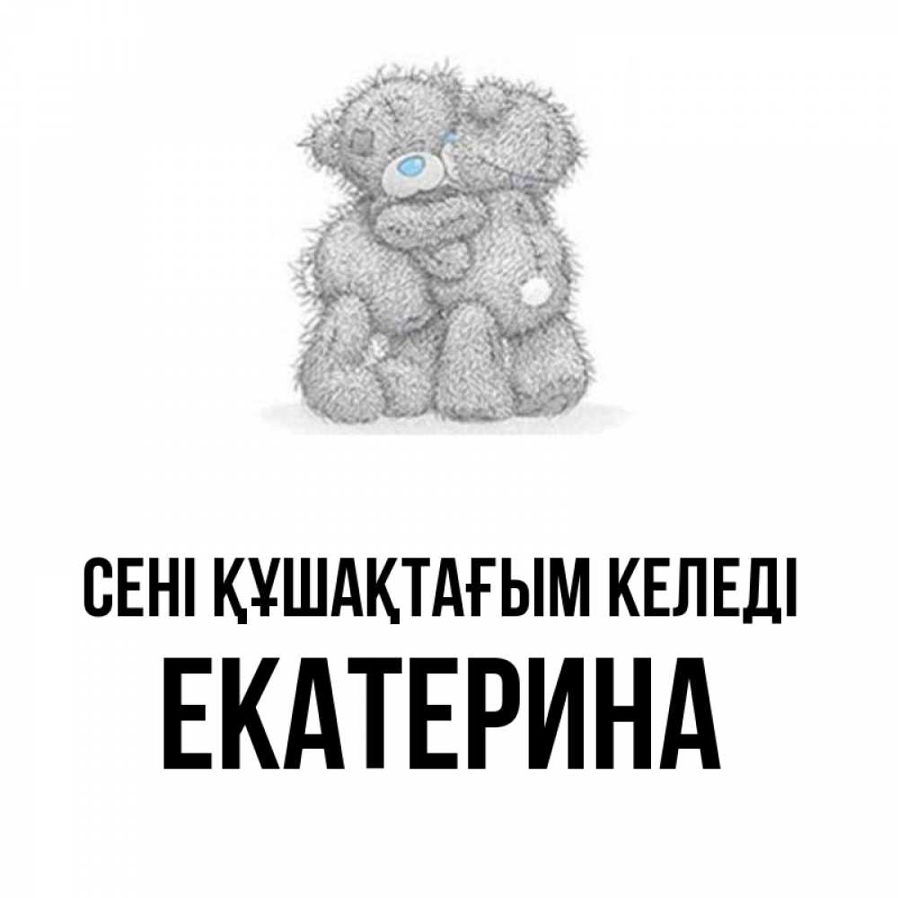 Күн сайын ашық хат с именем, Екатерина сені құшақтағым келеді два теддика Онлайн тегін жүктеп алу тілектері бар керемет карта 