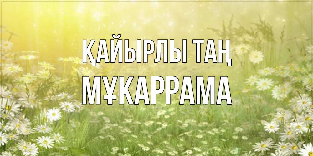 Күн сайын ашық хат с именем, МҰКАРРАМА Қайырлы таң доброе утро Онлайн тегін жүктеп алу тілектері бар керемет карта 
