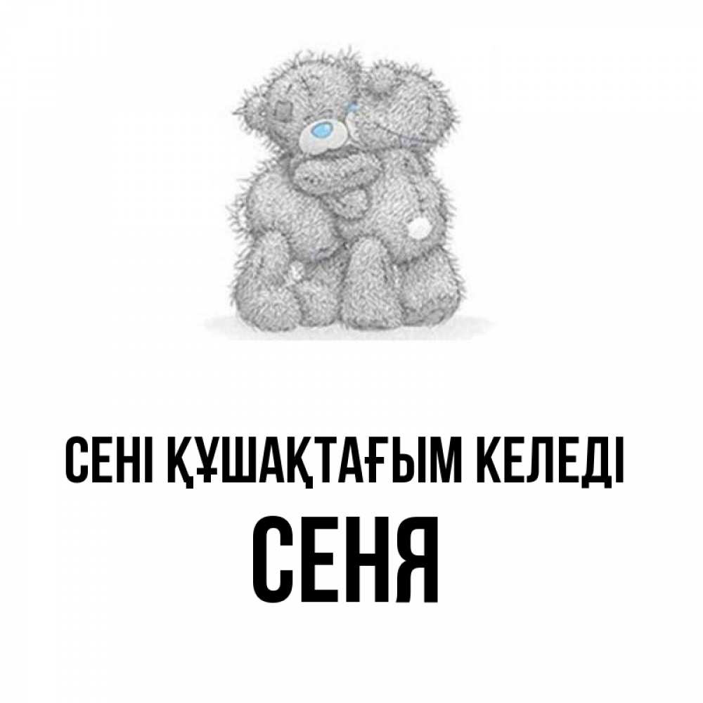 Күн сайын ашық хат с именем, Сеня сені құшақтағым келеді два теддика Онлайн тегін жүктеп алу тілектері бар керемет карта 