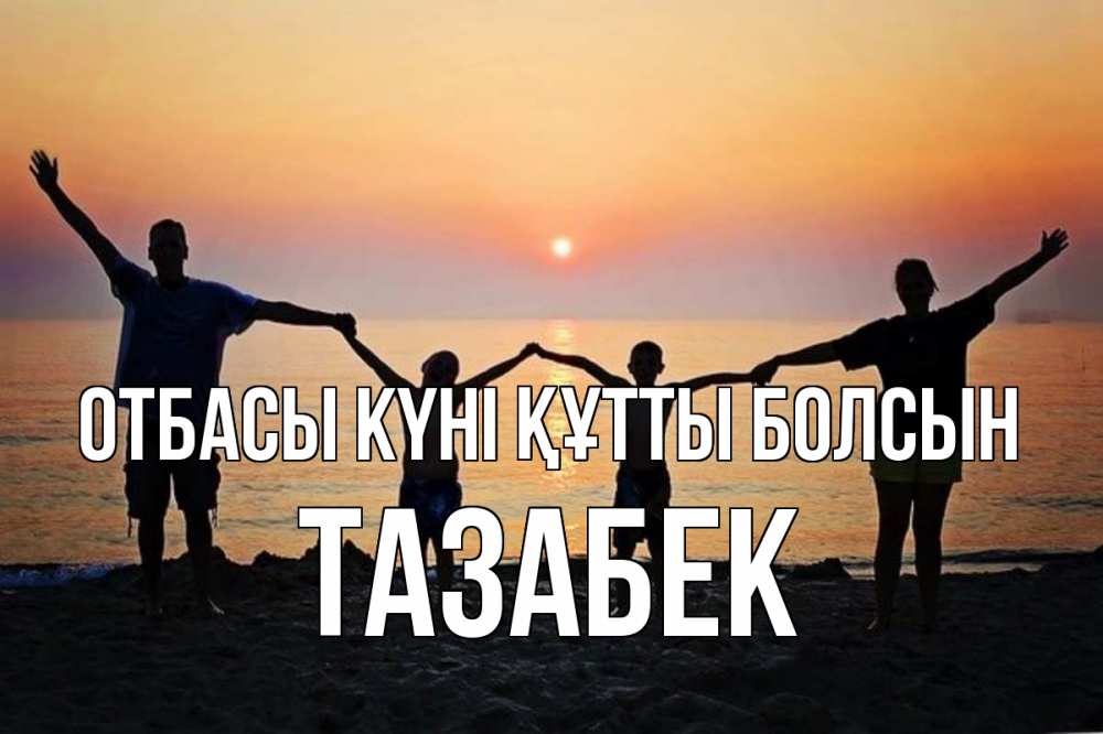 Күн сайын ашық хат с именем, ТАЗАБЕК отбасы күні құтты болсын мама, папа, дети, дочка,сын, море, пляж, закат Онлайн тегін жүктеп алу тілектері бар керемет карта 