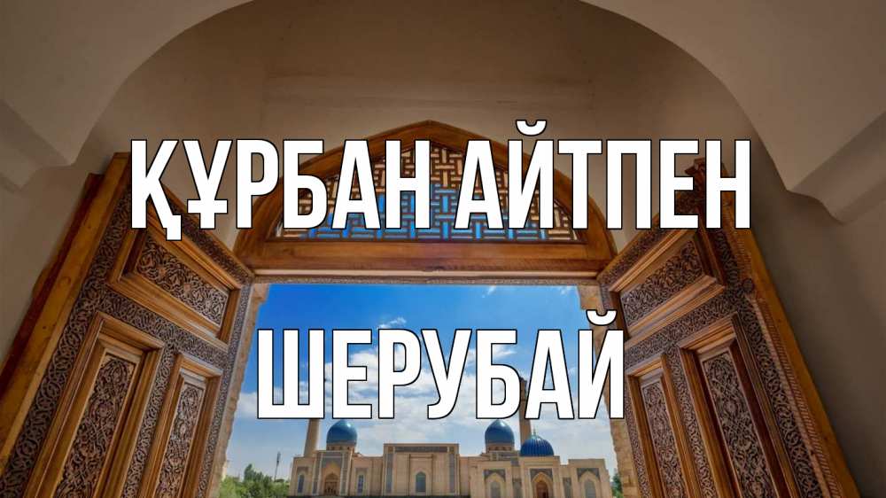 Күн сайын ашық хат с именем, ШЕРУБАЙ Құрбан айтпен мечеть Онлайн тегін жүктеп алу тілектері бар керемет карта 