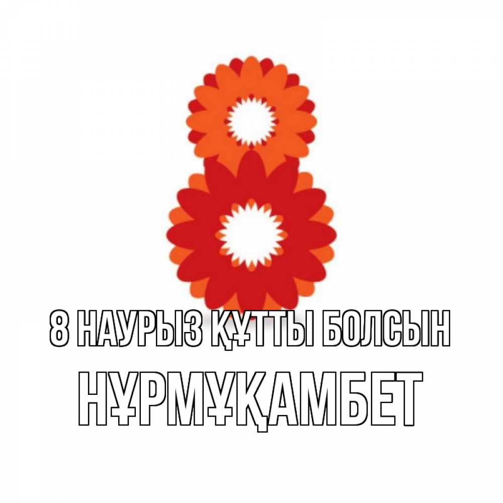 Күн сайын ашық хат с именем, НҰРМҰҚАМБЕТ 8 наурыз құтты болсын восьмерка из лепестков Онлайн тегін жүктеп алу тілектері бар керемет карта 