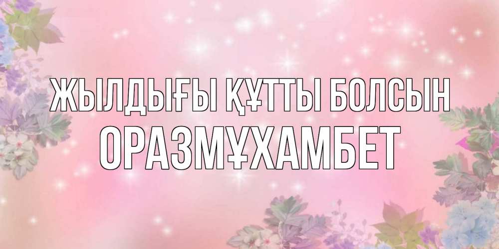 Күн сайын ашық хат с именем, ОРАЗМҰХАМБЕТ Жылдығы құтты болсын открыта с цветами в нежных тонах Онлайн тегін жүктеп алу тілектері бар керемет карта 