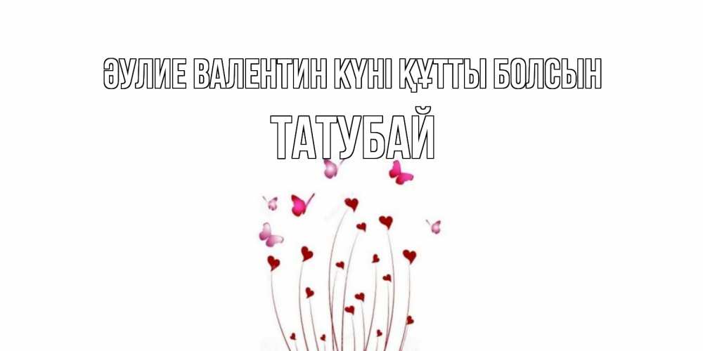 Күн сайын ашық хат с именем, ТАТУБАЙ Әулие Валентин күні құтты болсын валентинку подписать онлайн на день всех влюбленных Онлайн тегін жүктеп алу тілектері бар керемет карта 