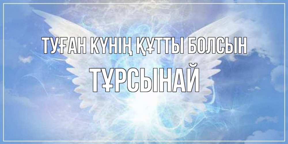 Күн сайын ашық хат с именем, ТҰРСЫНАЙ Туған күнің құтты болсын Белый ангел на небе 1 Онлайн тегін жүктеп алу тілектері бар керемет карта 