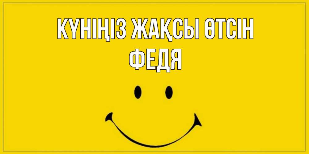 Күн сайын ашық хат с именем, Федя Күніңіз жақсы өтсін улыбка Онлайн тегін жүктеп алу тілектері бар керемет карта 