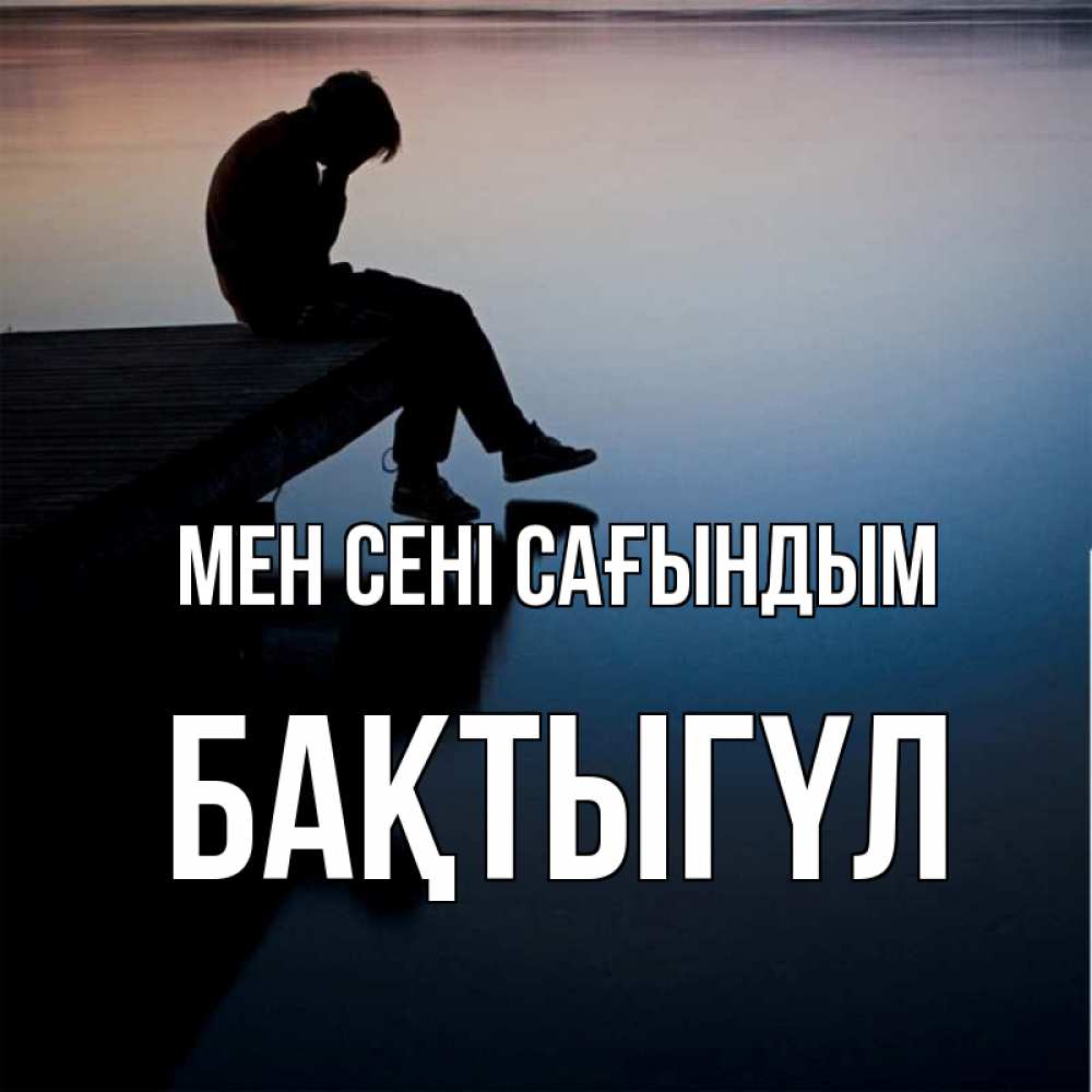 Күн сайын ашық хат с именем, БАҚТЫГҮЛ Мен сені сағындым печаль Онлайн тегін жүктеп алу тілектері бар керемет карта 